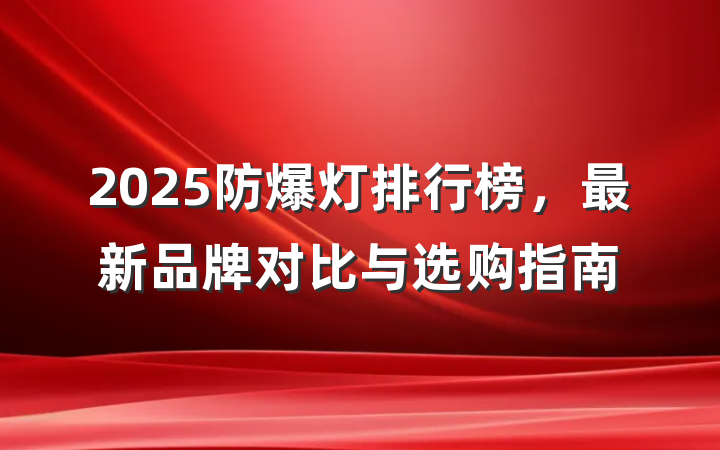 2025防爆灯排行榜，最新品牌对比与选购指南