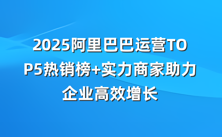 2025阿里巴巴运营TOP5热销榜 实力商家助力企业高效增长