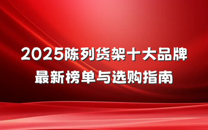 2025陈列货架十大品牌最新榜单与选购指南