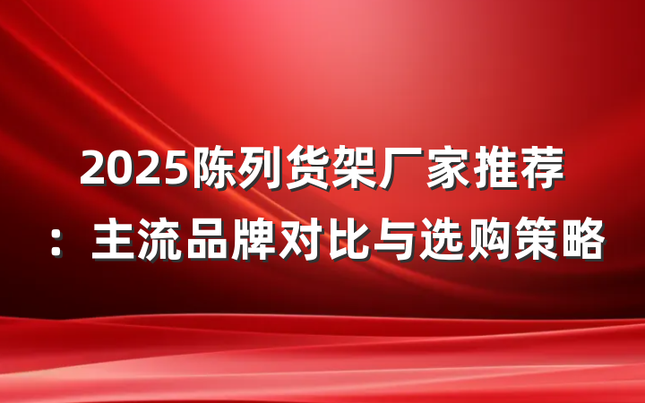 2025陈列货架厂家推荐:主流品牌对比与选购策略