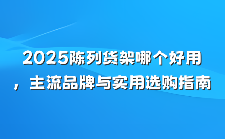 2025陈列货架哪个好用,主流品牌与实用选购指南