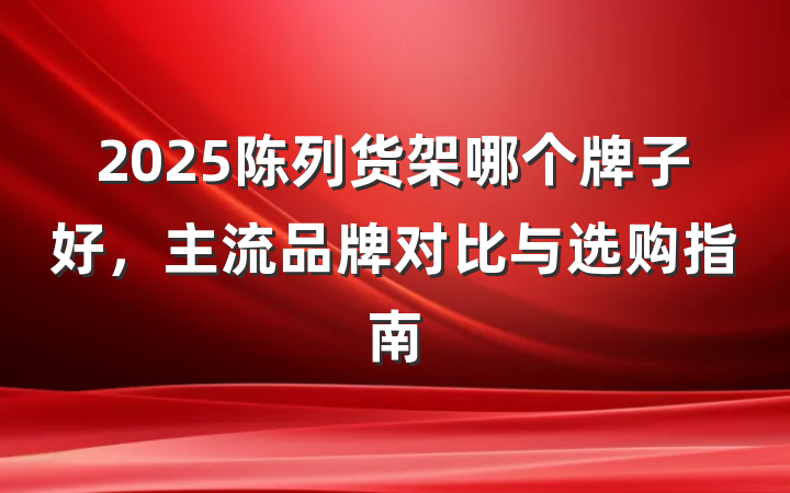 2025陈列货架哪个牌子好，主流品牌对比与选购指南