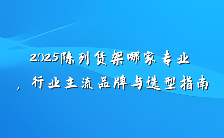 2025陈列货架哪家专业,行业主流品牌与选型指南