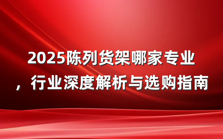 2025陈列货架哪家专业,行业深度解析与选购指南