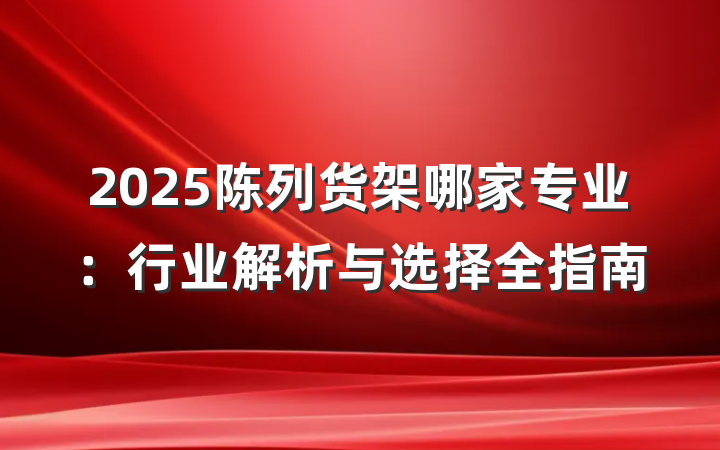 2025陈列货架哪家专业:行业解析与选择全指南