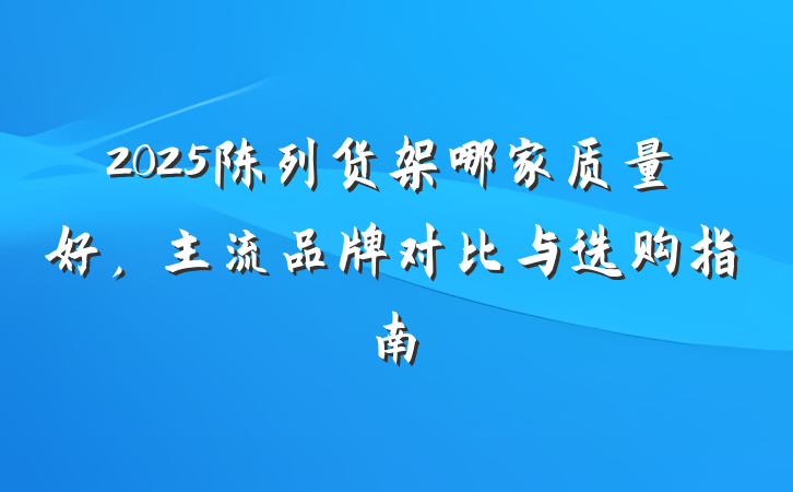 2025陈列货架哪家质量好,主流品牌对比与选购指南