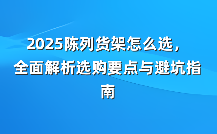 2025陈列货架怎么选，全面解析选购要点与避坑指南