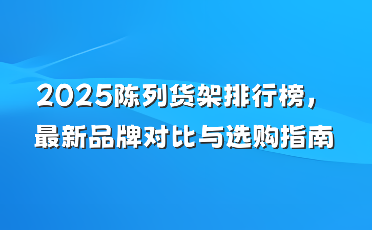 2025陈列货架排行榜，最新品牌对比与选购指南