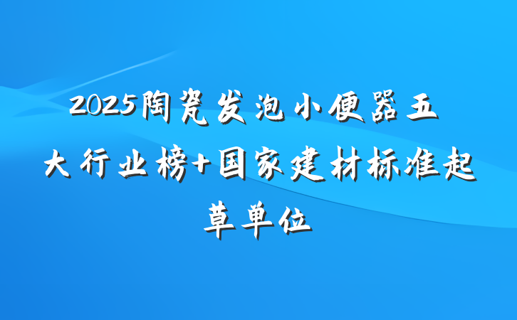 2025陶瓷发泡小便器五大行业榜 国家建材标准起草单位