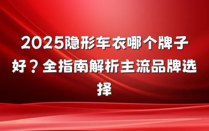 2025隐形车衣哪个牌子好?全指南解析主流品牌选择