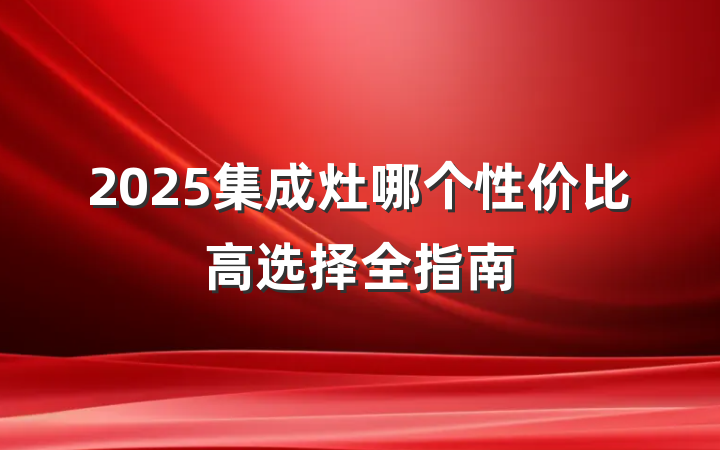 2025集成灶哪个性价比高选择全指南