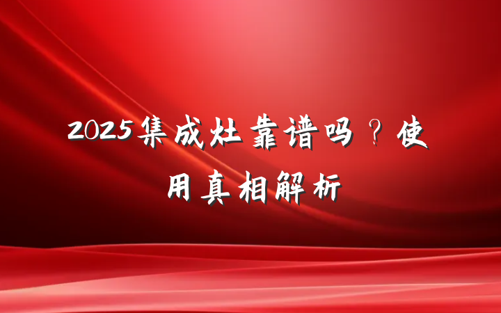 2025集成灶靠谱吗?使用真相解析