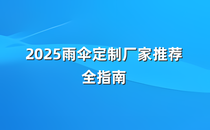 2025雨伞定制厂家推荐全指南