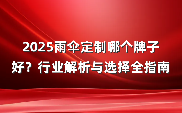 2025雨伞定制哪个牌子好？行业解析与选择全指南
