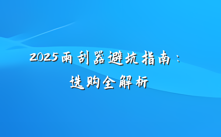 2025雨刮器避坑指南:选购全解析