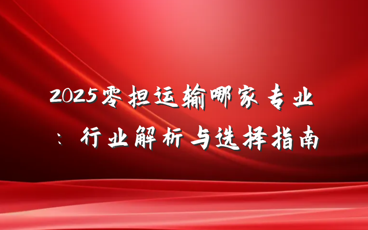 2025零担运输哪家专业:行业解析与选择指南