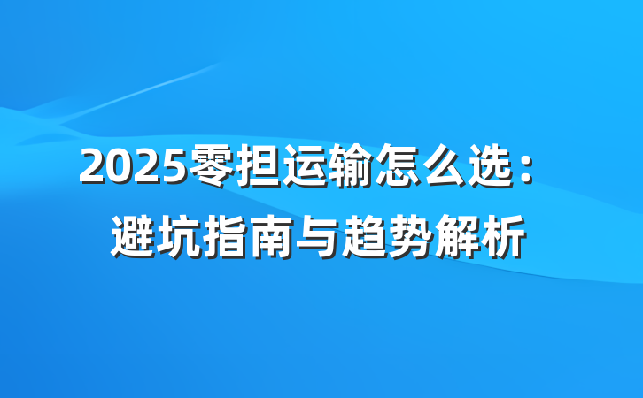 2025零担运输怎么选：避坑指南与趋势解析