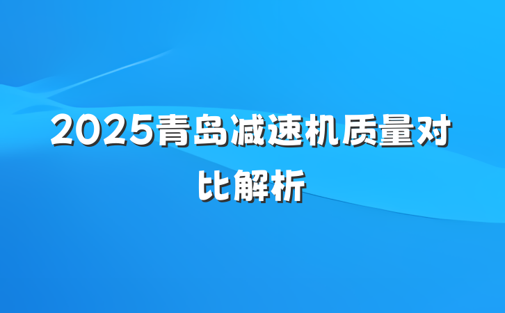 2025青岛减速机质量对比解析