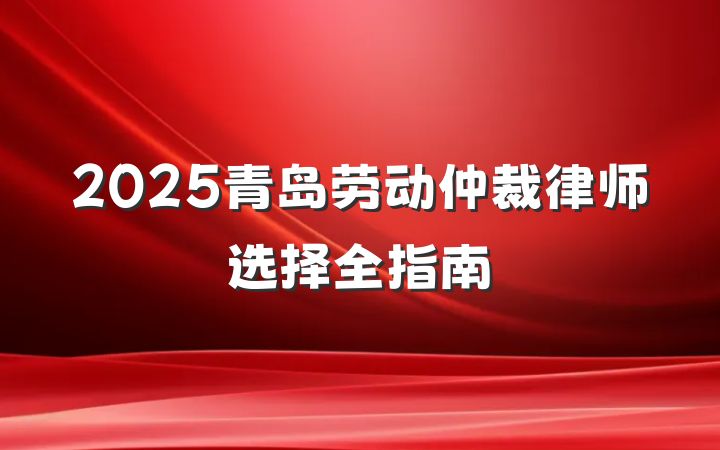 2025青岛劳动仲裁律师选择全指南
