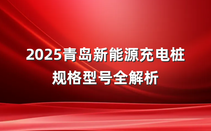 2025青岛新能源充电桩规格型号全解析
