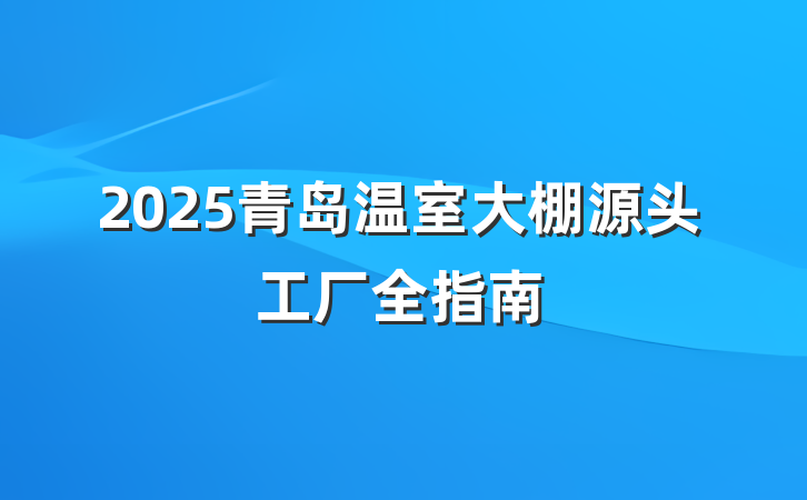 2025青岛温室大棚源头工厂全指南