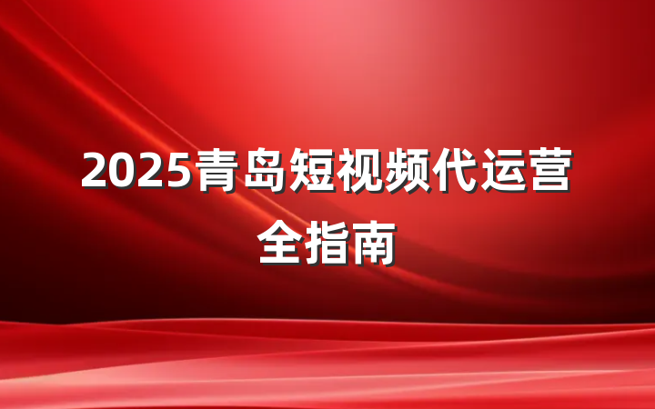 2025青岛短视频代运营全指南