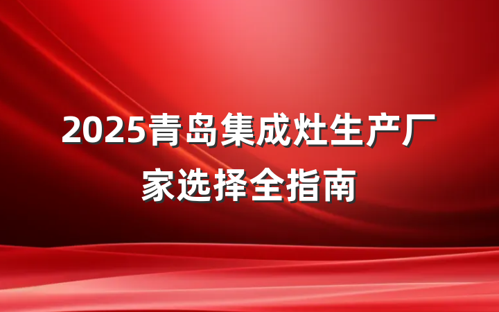 2025青岛集成灶生产厂家选择全指南