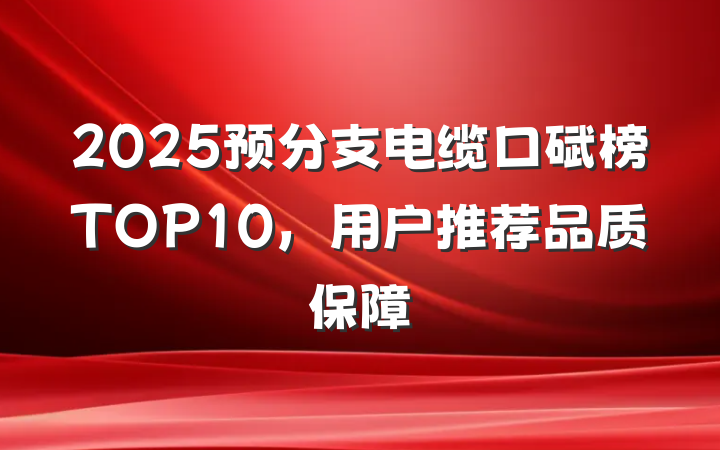 2025预分支电缆口碑榜TOP10,用户推荐品质保障
