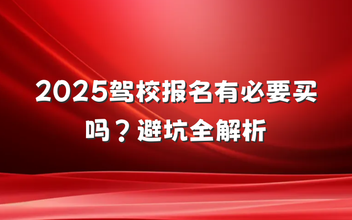 2025驾校报名有必要买吗?避坑全解析