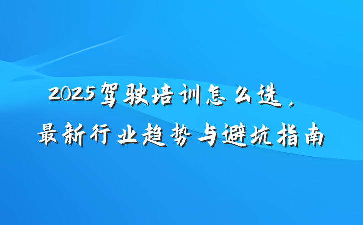 2025驾驶培训怎么选,最新行业趋势与避坑指南