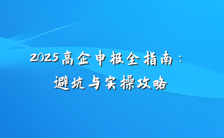 2025高企申报全指南：避坑与实操攻略
