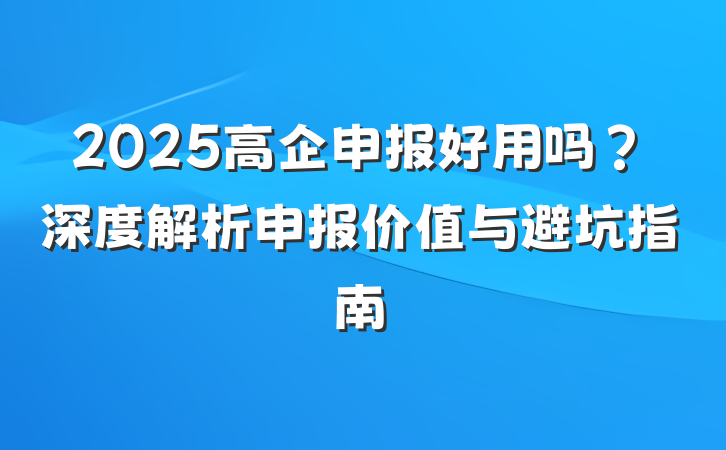 2025高企申报好用吗?深度解析申报价值与避坑指南