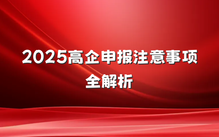 2025高企申报注意事项全解析