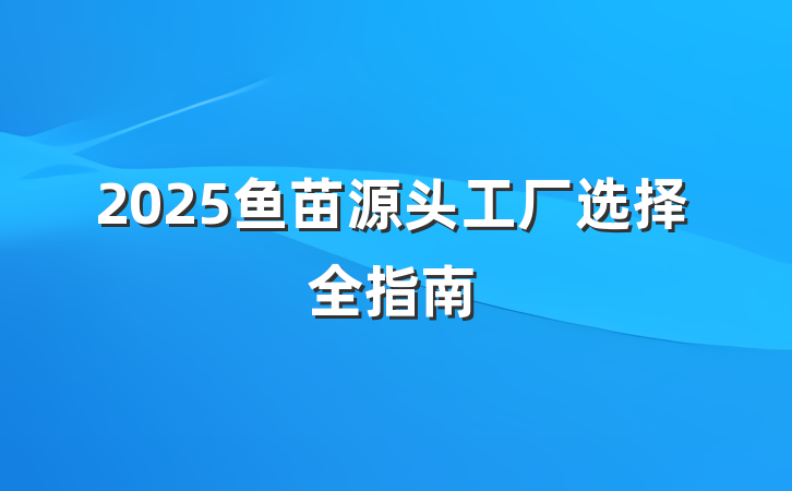 2025鱼苗源头工厂选择全指南