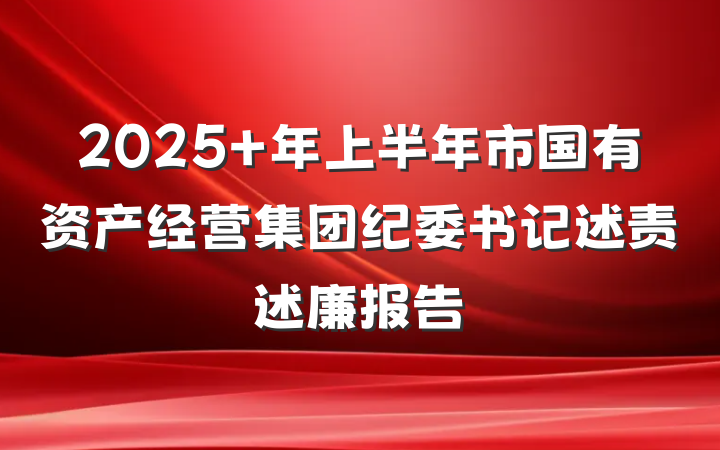 2025 年上半年市国有资产经营集团纪委书记述责述廉报告