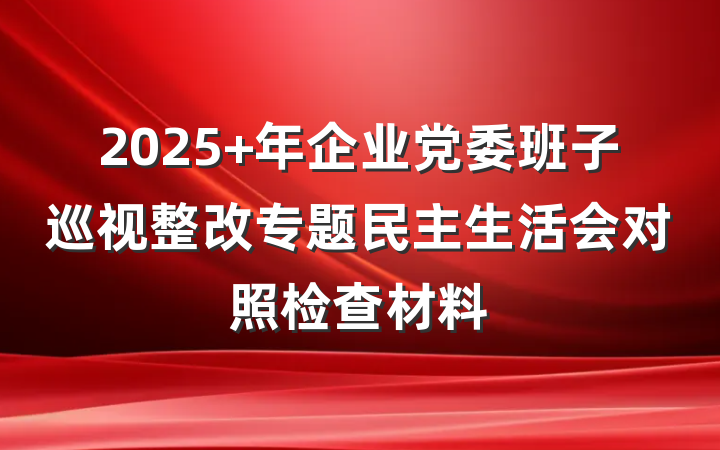2025 年企业党委班子巡视整改专题民主生活会对照检查材料