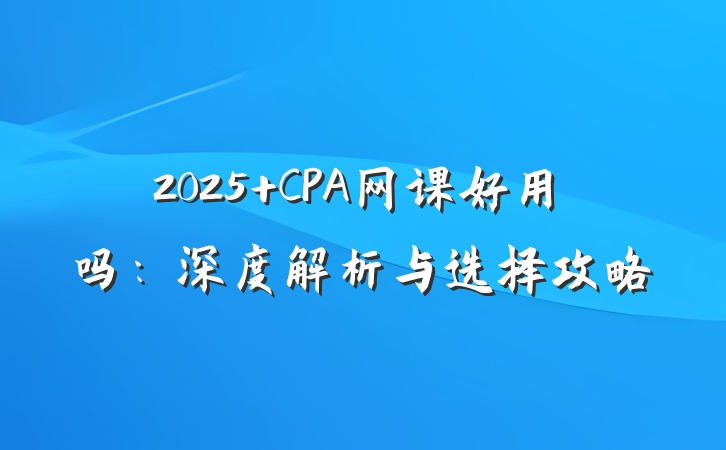 2025 CPA网课好用吗:深度解析与选择攻略