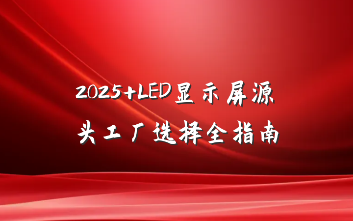2025 LED显示屏源头工厂选择全指南