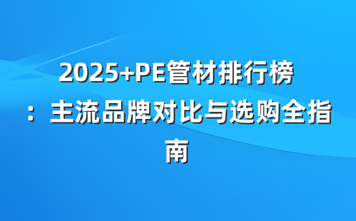 2025 PE管材排行榜:主流品牌对比与选购全指南