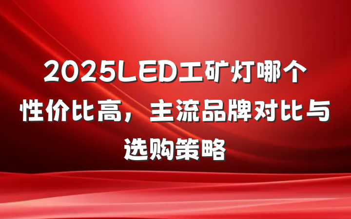 2025LED工矿灯哪个性价比高，主流品牌对比与选购策略