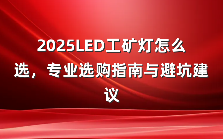 2025LED工矿灯怎么选，专业选购指南与避坑建议