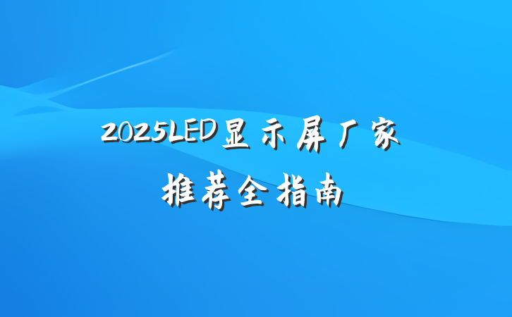 2025LED显示屏厂家推荐全指南
