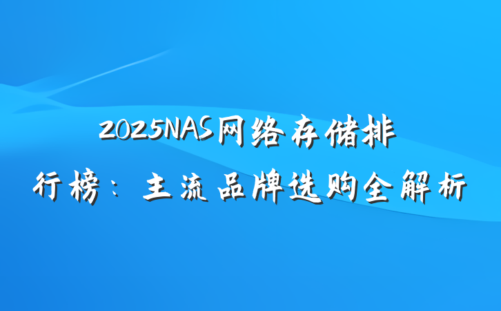 2025NAS网络存储排行榜:主流品牌选购全解析