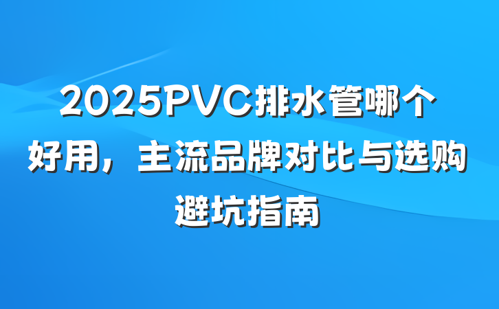 2025PVC排水管哪个好用,主流品牌对比与选购避坑指南