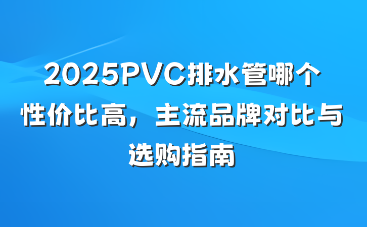2025PVC排水管哪个性价比高,主流品牌对比与选购指南