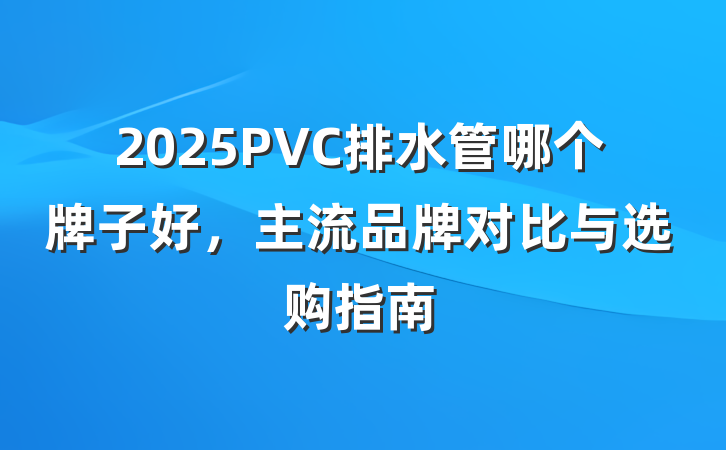 2025PVC排水管哪个牌子好,主流品牌对比与选购指南