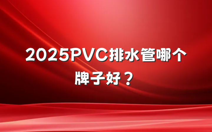 2025PVC排水管哪个牌子好?