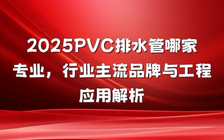 2025PVC排水管哪家专业,行业主流品牌与工程应用解析