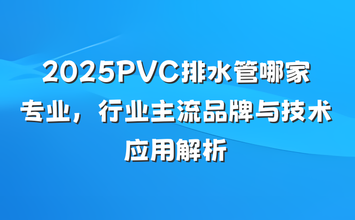 2025PVC排水管哪家专业,行业主流品牌与技术应用解析