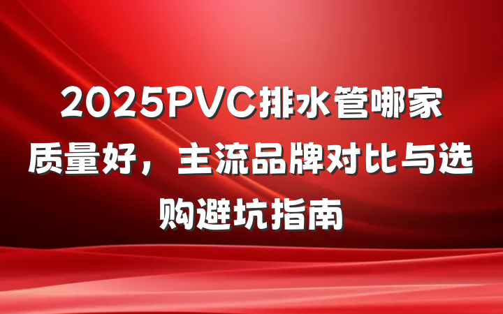 2025PVC排水管哪家质量好,主流品牌对比与选购避坑指南